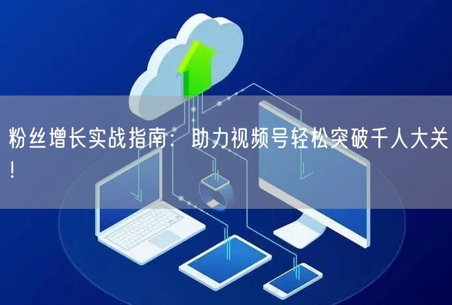 粉丝增长实战指南：助力视频号轻松突破千人大关！