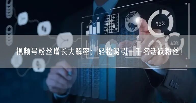 视频号粉丝增长大解密：轻松吸引一千名活跃