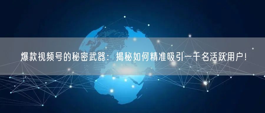 爆款视频号的秘密武器：揭秘如何精准吸引一千名活跃用户！