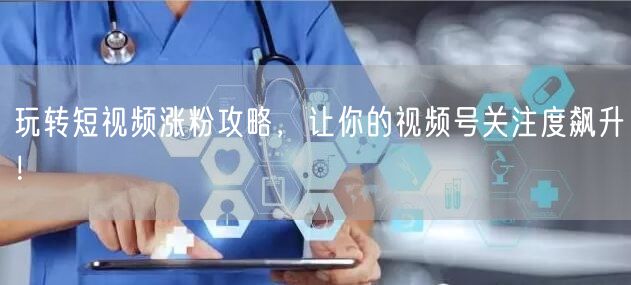 玩转短视频涨粉攻略，让你的视频号关注度飙升！