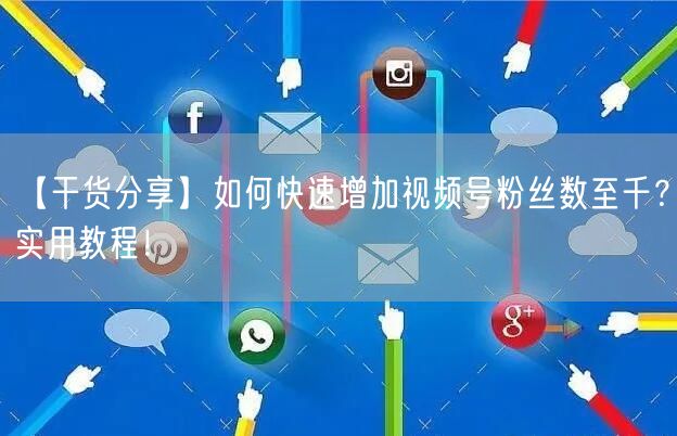 【干货分享】如何快速增加视频号粉丝数至千？实用教程！