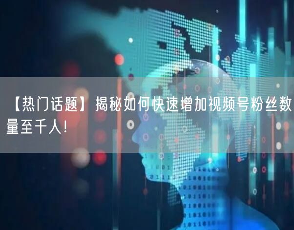 【热门话题】揭秘如何快速增加视频号粉丝数量至千人！