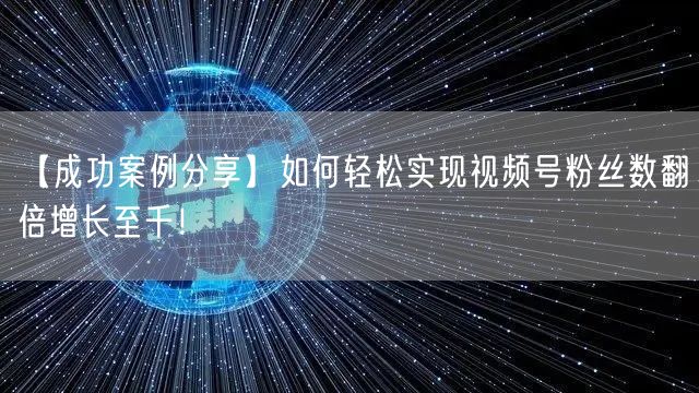 【成功案例分享】如何轻松实现视频号粉丝数