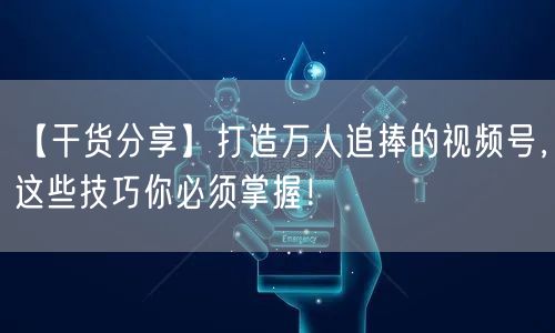 【干货分享】打造万人追捧的视频号，这些技巧你必须掌握！