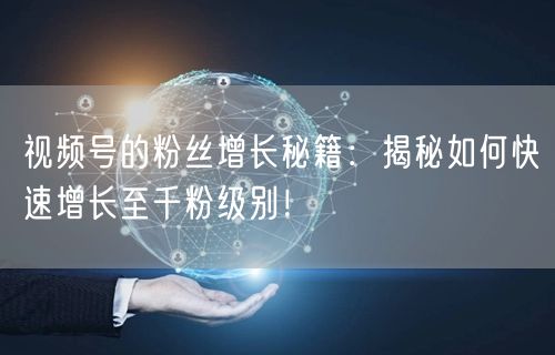 视频号的粉丝增长秘籍：揭秘如何快速增长至千粉级别！