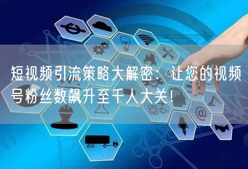 短视频引流策略大解密：让您的视频号粉丝数飙升至千人大关！