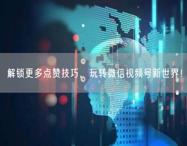 解锁更多点赞技巧，玩转微信视频号新世界！