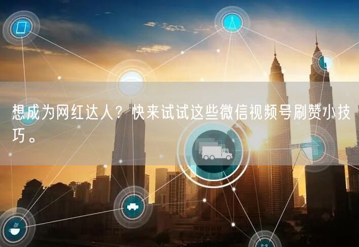 想成为网红达人？快来试试这些微信视频号刷赞小技巧。