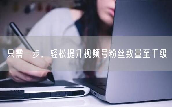 只需一步，轻松提升视频号粉丝数量至千级