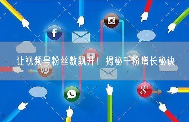 让视频号粉丝数飙升！揭秘千粉增长秘诀