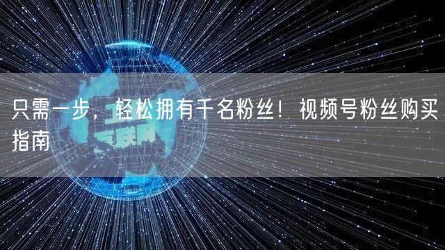 只需一步，轻松拥有千名粉丝！视频号粉丝购