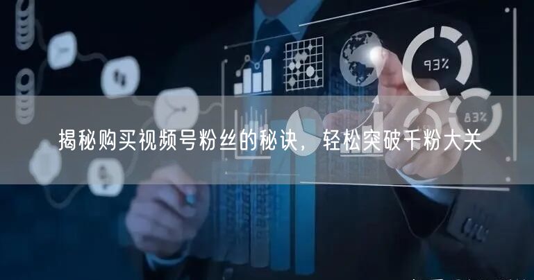 揭秘购买视频号粉丝的秘诀，轻松突破千粉大