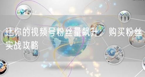 让你的视频号粉丝量飙升：购买粉丝实战攻略