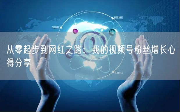 从零起步到网红之路：我的视频号粉丝增长心