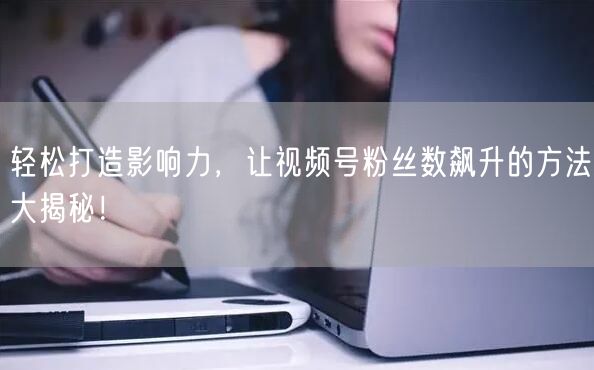 轻松打造影响力，让视频号粉丝数飙升的方法