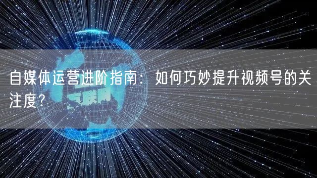 自媒体运营进阶指南：如何巧妙提升视频号的