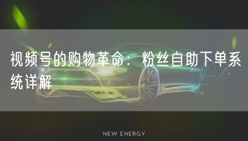 视频号的购物革命：粉丝自助下单系统详解