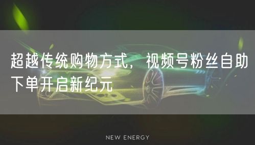 超越传统购物方式，视频号粉丝自助下单开启