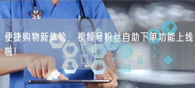 便捷购物新体验，视频号粉丝自助下单功能上