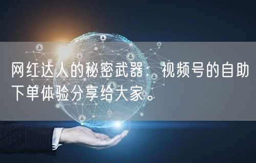 网红达人的秘密武器：视频号的自助下单体验分享给大家。