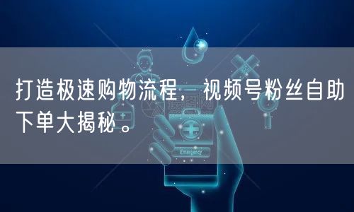 打造极速购物流程，视频号粉丝自助下单大揭