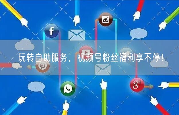 玩转自助服务，视频号粉丝福利享不停！