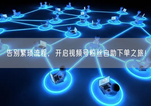 告别繁琐流程，开启视频号粉丝自助下单之旅