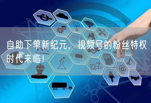 自助下单新纪元，视频号的粉丝特权时代来临