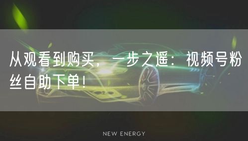 从观看到购买，一步之遥：视频号粉丝自助下