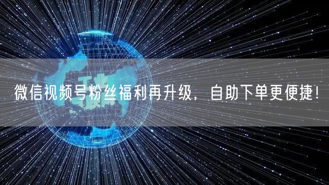 微信视频号粉丝福利再升级，自助下单更便捷