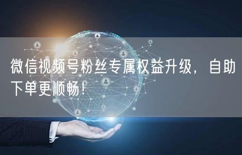 微信视频号粉丝专属权益升级，自助下单更顺畅！