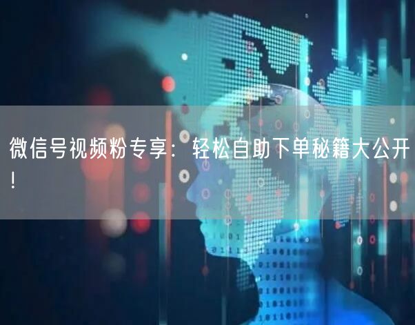 微信号视频粉专享：轻松自助下单秘籍大公开！