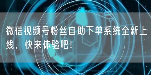 微信视频号粉丝自助下单系统全新上线，快来