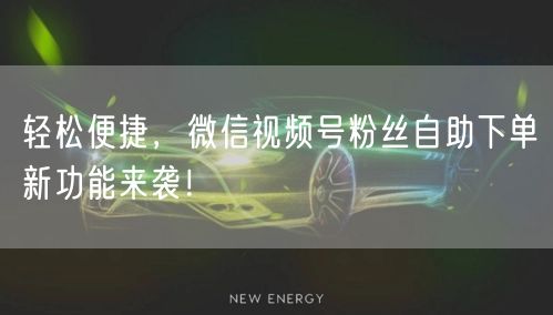 轻松便捷，微信视频号粉丝自助下单新功能来