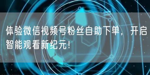 体验微信视频号粉丝自助下单，开启智能观看