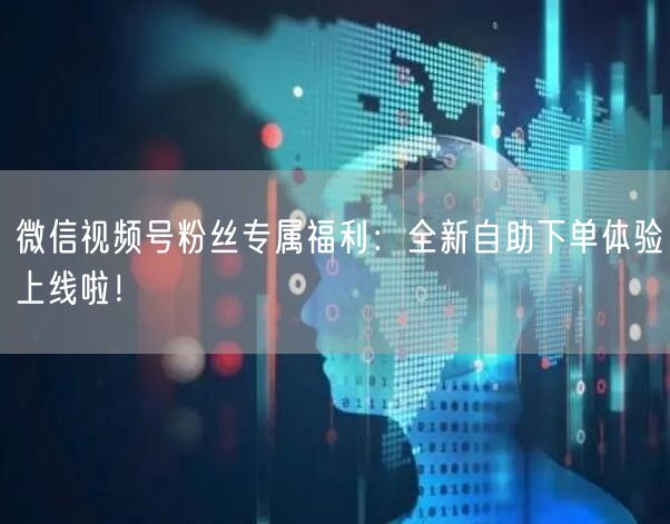 微信视频号粉丝专属福利：全新自助下单体验