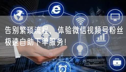 告别繁琐流程，体验微信视频号粉丝极速自助