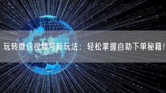 玩转微信视频号新玩法：轻松掌握自助下单秘