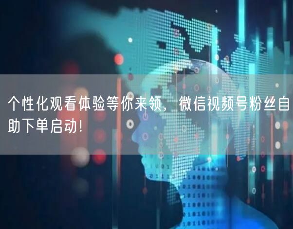 个性化观看体验等你来领，微信视频号粉丝自