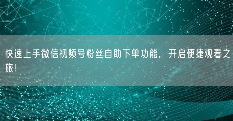 快速上手微信视频号粉丝自助下单功能，开启